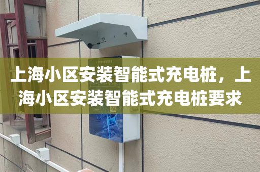上海小区安装智能式充电桩，上海小区安装智能式充电桩要求