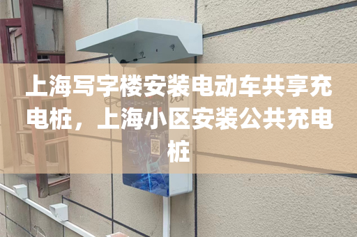 上海写字楼安装电动车共享充电桩，上海小区安装公共充电桩