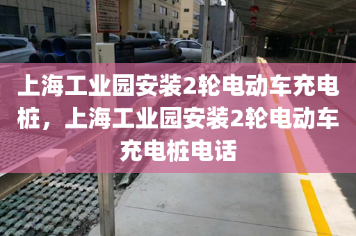 上海工业园安装2轮电动车充电桩，上海工业园安装2轮电动车充电桩电话