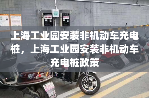 上海工业园安装非机动车充电桩，上海工业园安装非机动车充电桩政策