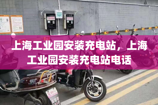 上海工业园安装充电站，上海工业园安装充电站电话