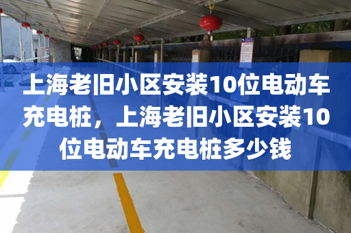 上海老旧小区安装10位电动车充电桩，上海老旧小区安装10位电动车充电桩多少钱