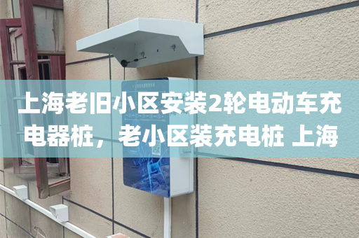 上海老旧小区安装2轮电动车充电器桩，老小区装充电桩 上海