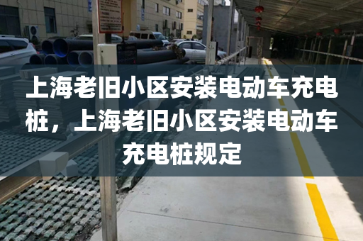 上海老旧小区安装电动车充电桩，上海老旧小区安装电动车充电桩规定