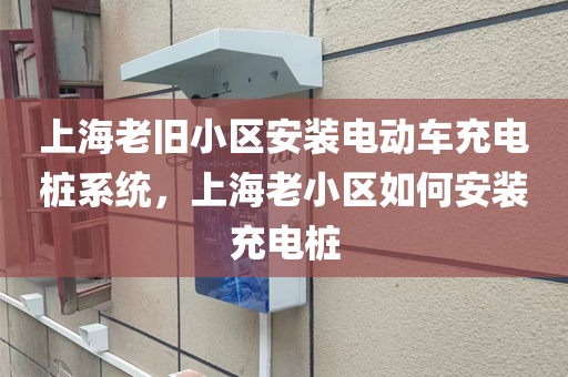 上海老旧小区安装电动车充电桩系统，上海老小区如何安装充电桩