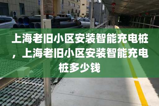 上海老旧小区安装智能充电桩，上海老旧小区安装智能充电桩多少钱