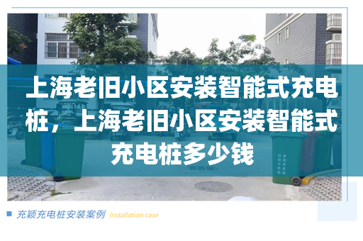 上海老旧小区安装智能式充电桩，上海老旧小区安装智能式充电桩多少钱