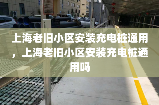 上海老旧小区安装充电桩通用，上海老旧小区安装充电桩通用吗