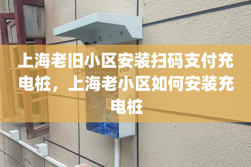 上海老旧小区安装扫码支付充电桩，上海老小区如何安装充电桩