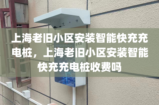 上海老旧小区安装智能快充充电桩，上海老旧小区安装智能快充充电桩收费吗