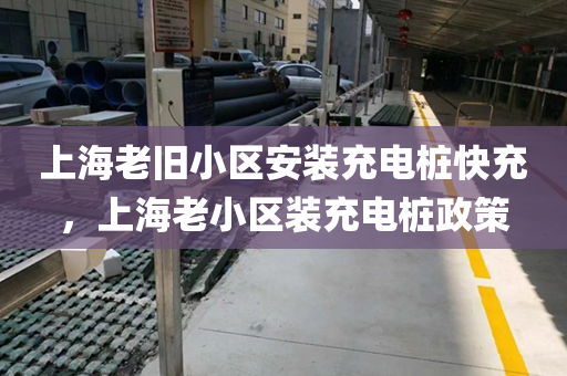 上海老旧小区安装充电桩快充，上海老小区装充电桩政策