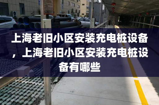 上海老旧小区安装充电桩设备，上海老旧小区安装充电桩设备有哪些