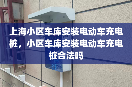 上海小区车库安装电动车充电桩，小区车库安装电动车充电桩合法吗