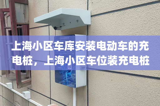 上海小区车库安装电动车的充电桩，上海小区车位装充电桩