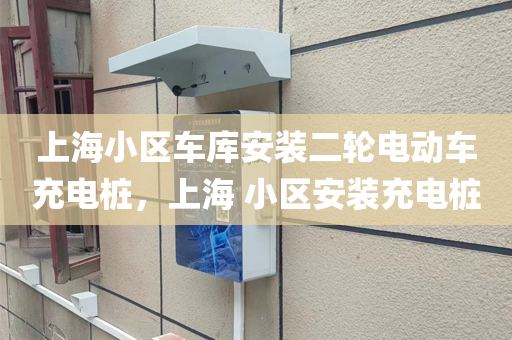 上海小区车库安装二轮电动车充电桩，上海 小区安装充电桩