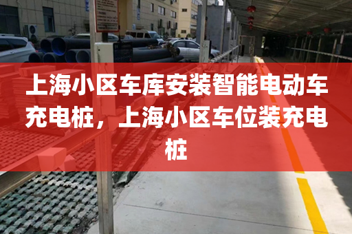 上海小区车库安装智能电动车充电桩，上海小区车位装充电桩