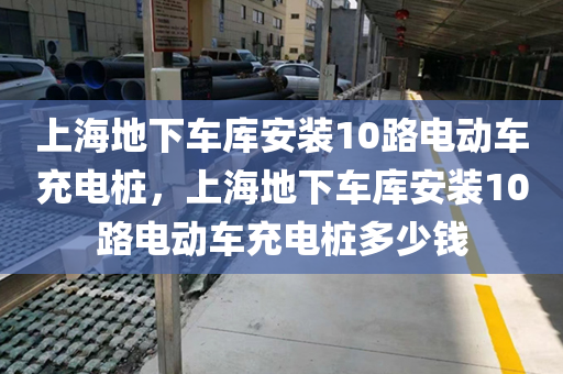 上海地下车库安装10路电动车充电桩，上海地下车库安装10路电动车充电桩多少钱