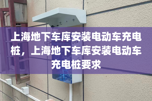 上海地下车库安装电动车充电桩，上海地下车库安装电动车充电桩要求