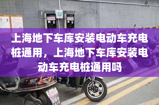 上海地下车库安装电动车充电桩通用，上海地下车库安装电动车充电桩通用吗