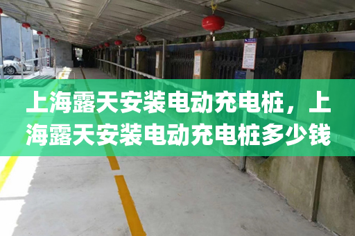 上海露天安装电动充电桩，上海露天安装电动充电桩多少钱