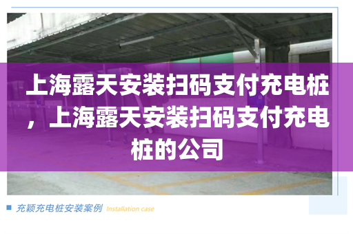 上海露天安装扫码支付充电桩，上海露天安装扫码支付充电桩的公司