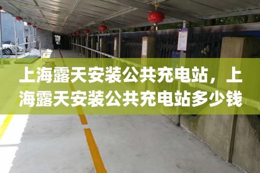 上海露天安装公共充电站，上海露天安装公共充电站多少钱