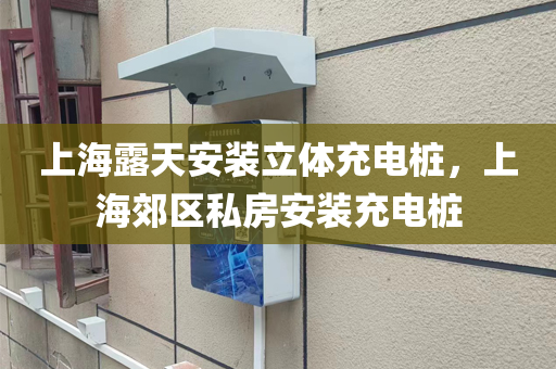 上海露天安装立体充电桩，上海郊区私房安装充电桩