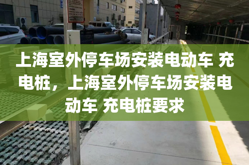 上海室外停车场安装电动车 充电桩，上海室外停车场安装电动车 充电桩要求