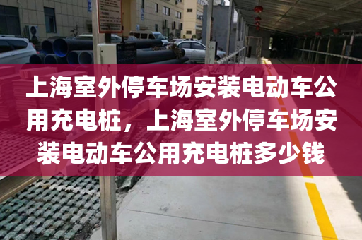 上海室外停车场安装电动车公用充电桩，上海室外停车场安装电动车公用充电桩多少钱