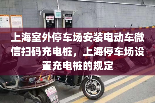 上海室外停车场安装电动车微信扫码充电桩，上海停车场设置充电桩的规定