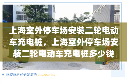 上海室外停车场安装二轮电动车充电桩，上海室外停车场安装二轮电动车充电桩多少钱