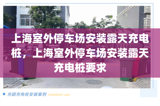 上海室外停车场安装露天充电桩，上海室外停车场安装露天充电桩要求