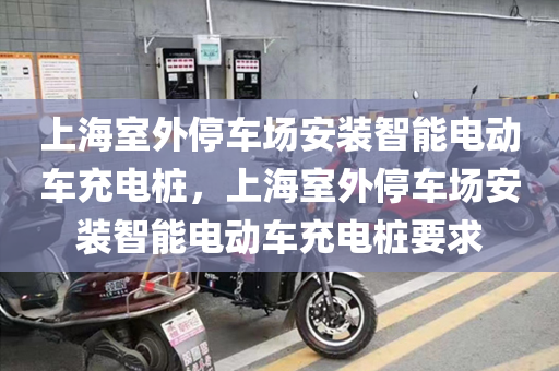 上海室外停车场安装智能电动车充电桩，上海室外停车场安装智能电动车充电桩要求