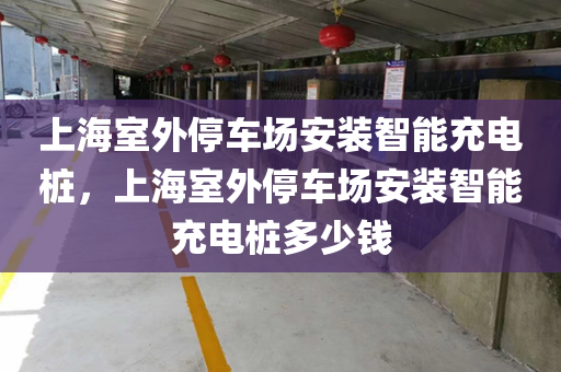 上海室外停车场安装智能充电桩，上海室外停车场安装智能充电桩多少钱