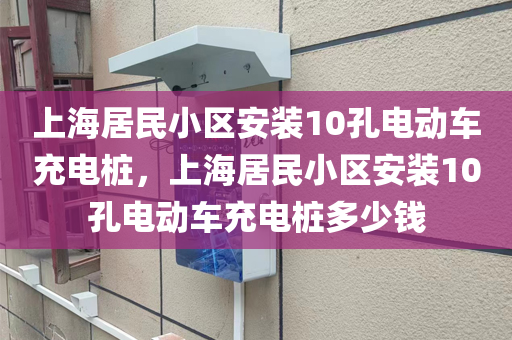 上海居民小区安装10孔电动车充电桩，上海居民小区安装10孔电动车充电桩多少钱