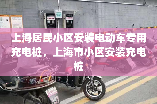 上海居民小区安装电动车专用充电桩，上海市小区安装充电桩