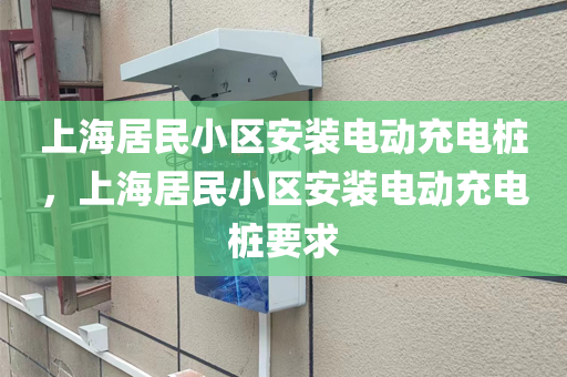 上海居民小区安装电动充电桩，上海居民小区安装电动充电桩要求