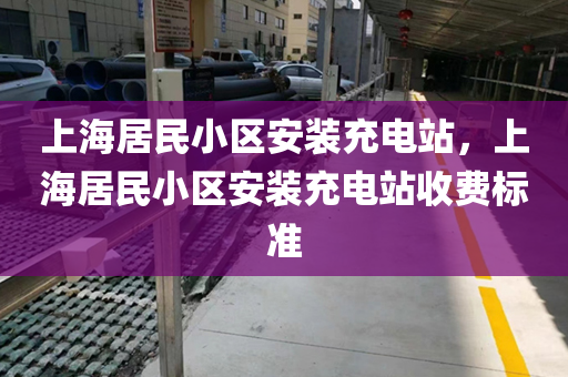 上海居民小区安装充电站，上海居民小区安装充电站收费标准