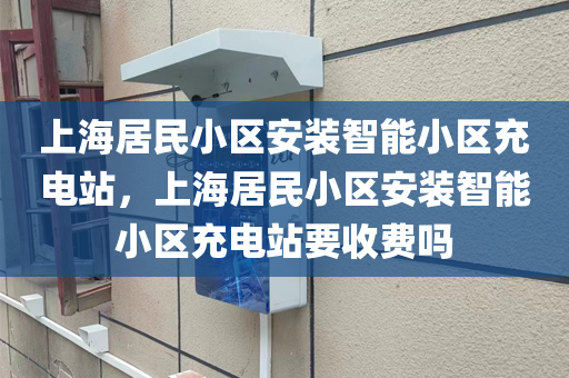 上海居民小区安装智能小区充电站，上海居民小区安装智能小区充电站要收费吗