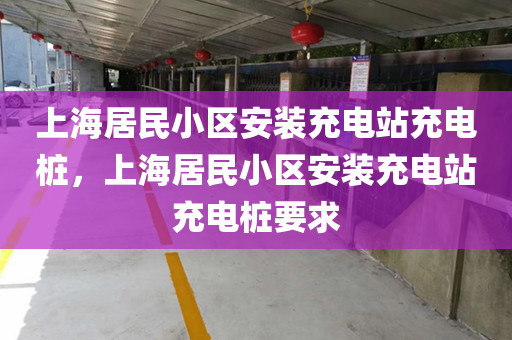上海居民小区安装充电站充电桩，上海居民小区安装充电站充电桩要求