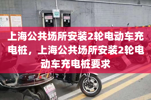 上海公共场所安装2轮电动车充电桩，上海公共场所安装2轮电动车充电桩要求