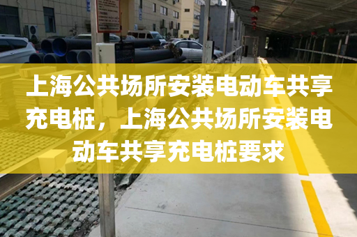 上海公共场所安装电动车共享充电桩，上海公共场所安装电动车共享充电桩要求
