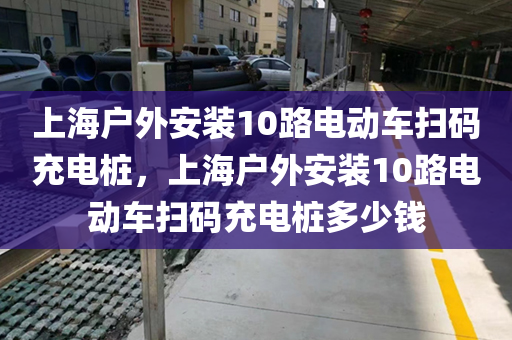 上海户外安装10路电动车扫码充电桩，上海户外安装10路电动车扫码充电桩多少钱