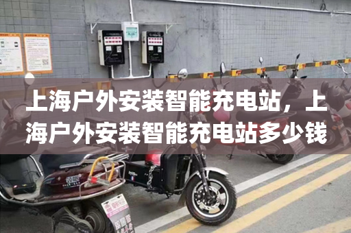 上海户外安装智能充电站，上海户外安装智能充电站多少钱