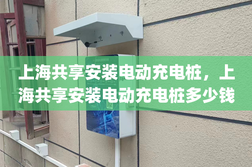 上海共享安装电动充电桩，上海共享安装电动充电桩多少钱
