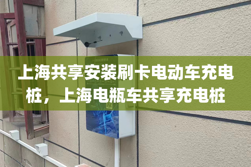 上海共享安装刷卡电动车充电桩，上海电瓶车共享充电桩