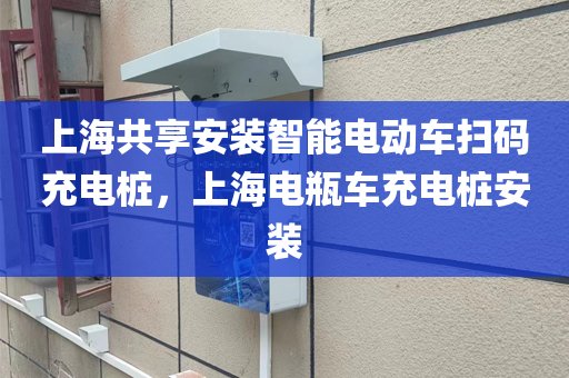 上海共享安装智能电动车扫码充电桩，上海电瓶车充电桩安装