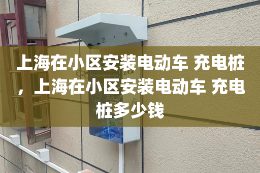 上海在小区安装电动车 充电桩，上海在小区安装电动车 充电桩多少钱