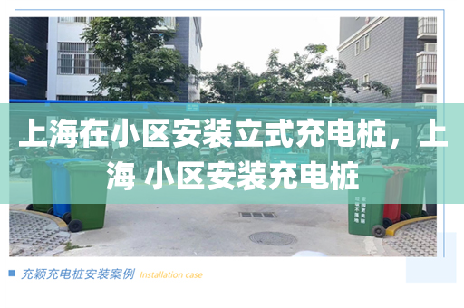 上海在小区安装立式充电桩，上海 小区安装充电桩