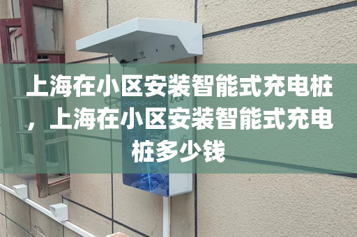 上海在小区安装智能式充电桩，上海在小区安装智能式充电桩多少钱